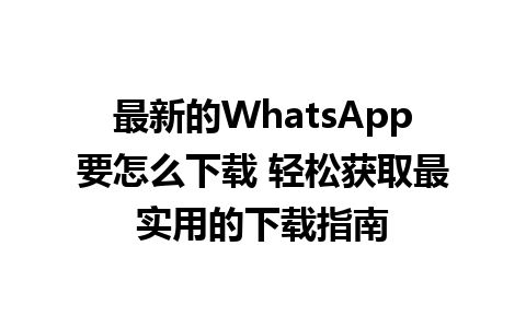 最新的WhatsApp要怎么下载 轻松获取最实用的下载指南