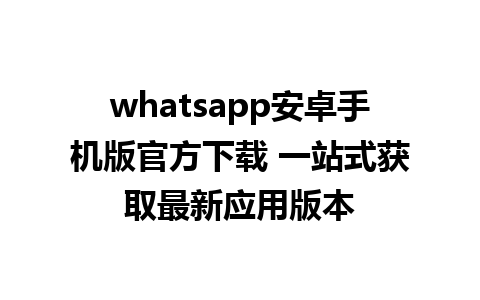 whatsapp安卓手机版官方下载 一站式获取最新应用版本