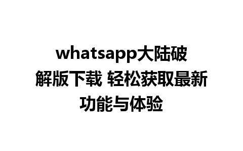 whatsapp大陆破解版下载 轻松获取最新功能与体验