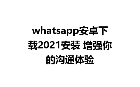 whatsapp安卓下载2021安装 增强你的沟通体验