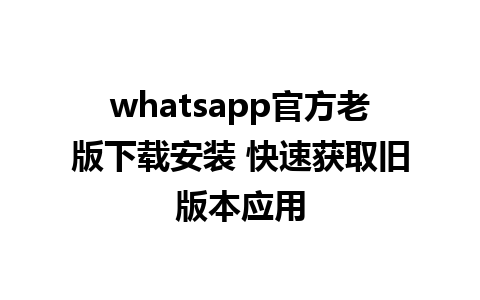 whatsapp官方老版下载安装 快速获取旧版本应用