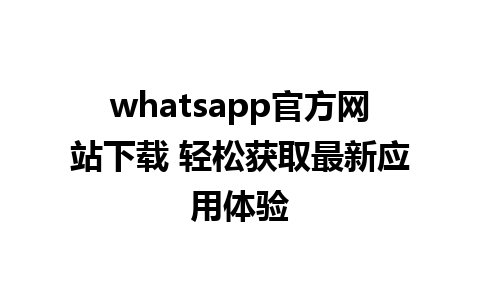 whatsapp官方网站下载 轻松获取最新应用体验