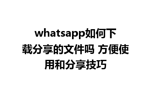 whatsapp如何下载分享的文件吗 方便使用和分享技巧