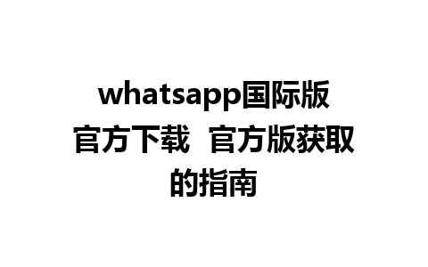 whatsapp国际版官方下载  官方版获取的指南