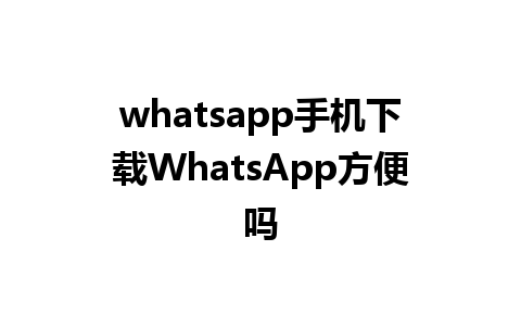 whatsapp手机下载WhatsApp方便吗 