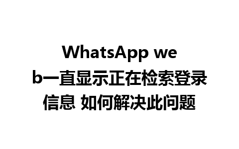 WhatsApp web一直显示正在检索登录信息 如何解决此问题