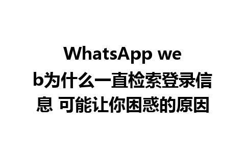 WhatsApp web为什么一直检索登录信息 可能让你困惑的原因