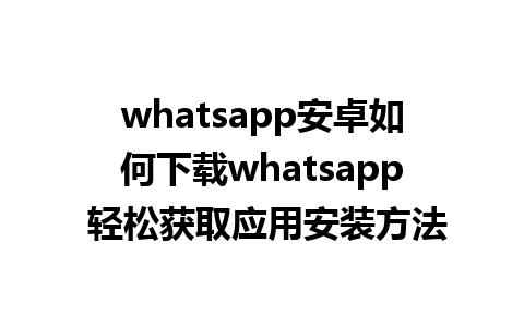 whatsapp安卓如何下载whatsapp 轻松获取应用安装方法