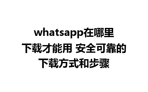 whatsapp在哪里下载才能用 安全可靠的下载方式和步骤