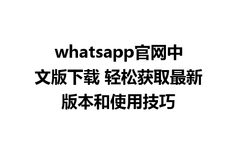 whatsapp官网中文版下载 轻松获取最新版本和使用技巧