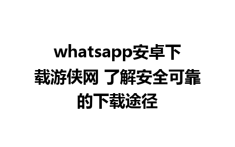 whatsapp安卓下载游侠网 了解安全可靠的下载途径