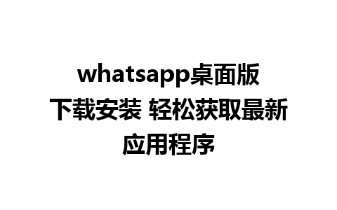 whatsapp桌面版下载安装 轻松获取最新应用程序