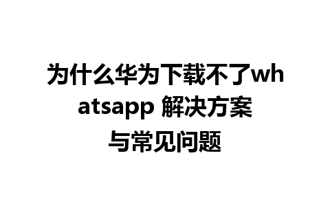 为什么华为下载不了whatsapp 解决方案与常见问题