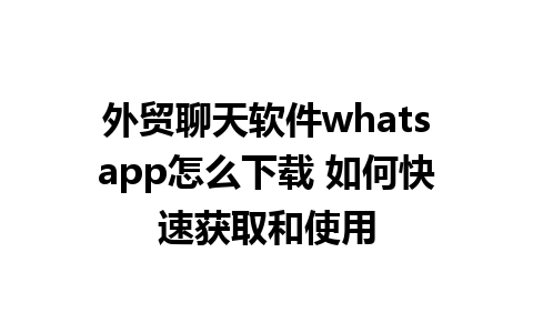 外贸聊天软件whatsapp怎么下载 如何快速获取和使用