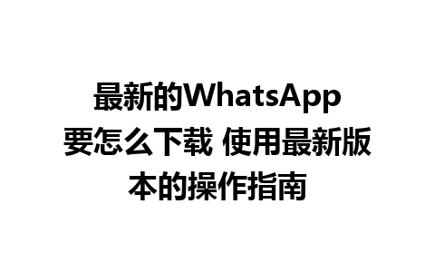 最新的WhatsApp要怎么下载 使用最新版本的操作指南