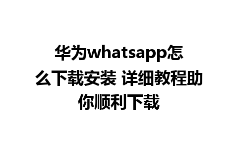 华为whatsapp怎么下载安装 详细教程助你顺利下载