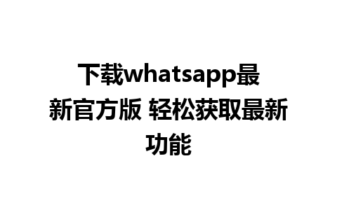 下载whatsapp最新官方版 轻松获取最新功能