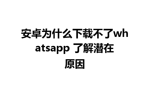 安卓为什么下载不了whatsapp 了解潜在原因