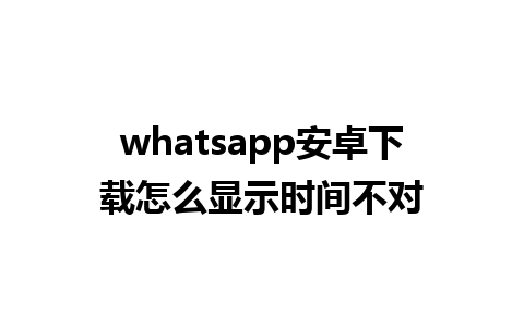 whatsapp安卓下载怎么显示时间不对 