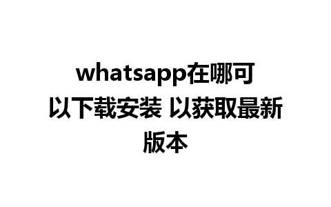 whatsapp在哪可以下载安装 以获取最新版本