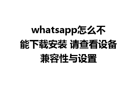 whatsapp怎么不能下载安装 请查看设备兼容性与设置