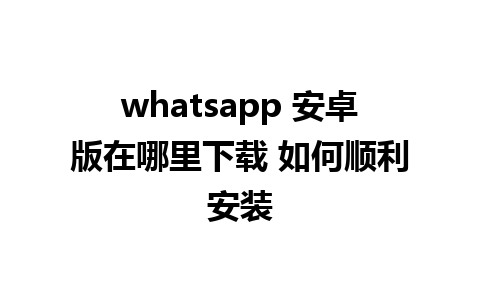 whatsapp 安卓版在哪里下载 如何顺利安装