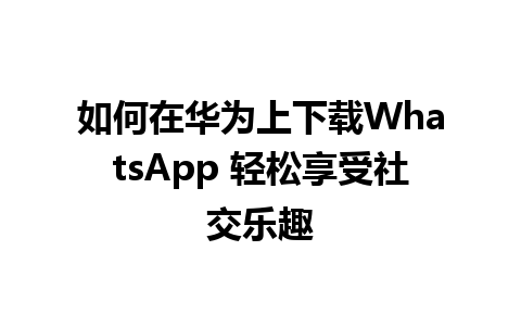 如何在华为上下载WhatsApp 轻松享受社交乐趣