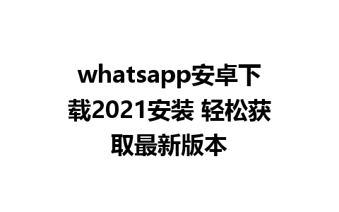 whatsapp安卓下载2021安装 轻松获取最新版本