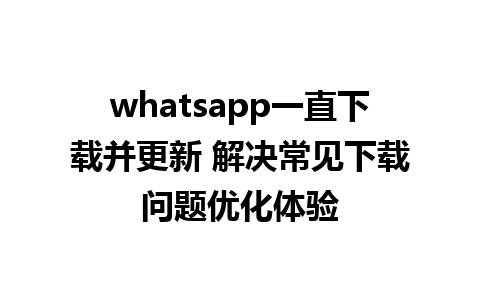 whatsapp一直下载并更新 解决常见下载问题优化体验