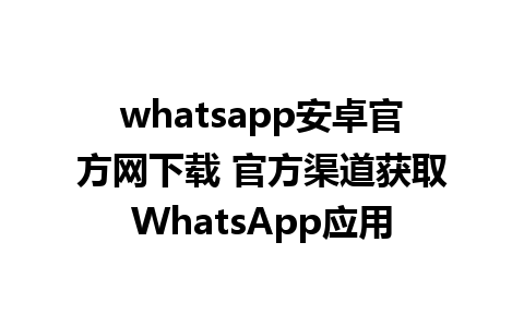 whatsapp安卓官方网下载 官方渠道获取WhatsApp应用