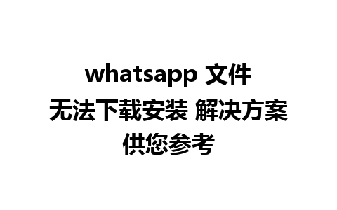 whatsapp 文件无法下载安装 解决方案供您参考