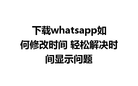 下载whatsapp如何修改时间 轻松解决时间显示问题