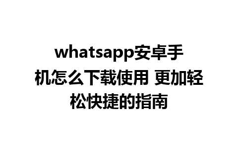 whatsapp安卓手机怎么下载使用 更加轻松快捷的指南