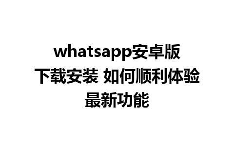 whatsapp安卓版下载安装 如何顺利体验最新功能