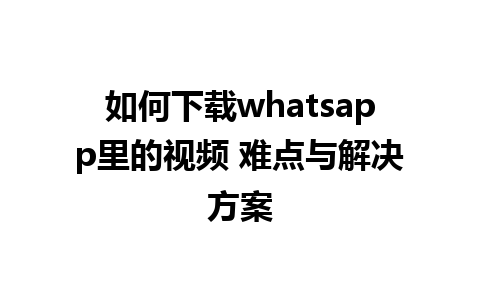 如何下载whatsapp里的视频 难点与解决方案