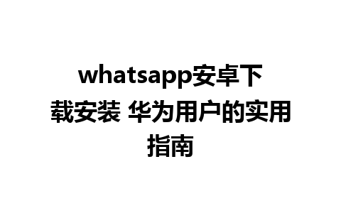 whatsapp安卓下载安装 华为用户的实用指南