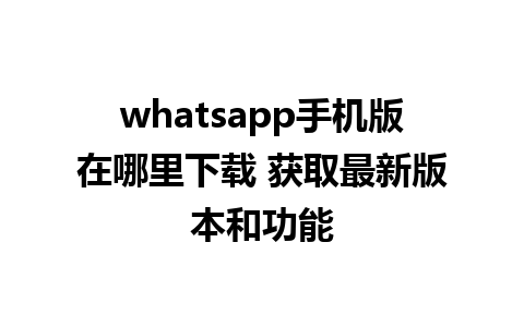 whatsapp手机版在哪里下载 获取最新版本和功能