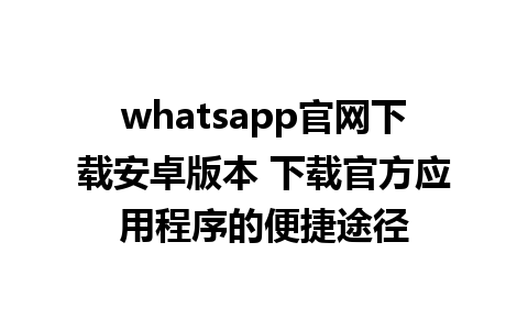 whatsapp官网下载安卓版本 下载官方应用程序的便捷途径