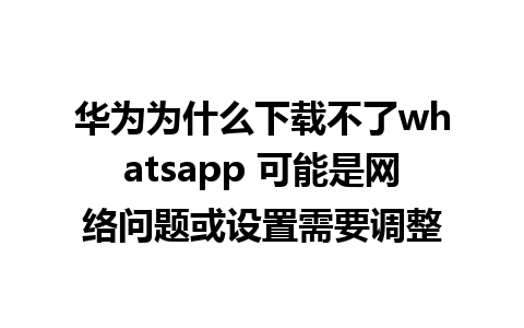 华为为什么下载不了whatsapp 可能是网络问题或设置需要调整