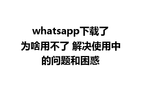 whatsapp下载了为啥用不了 解决使用中的问题和困惑