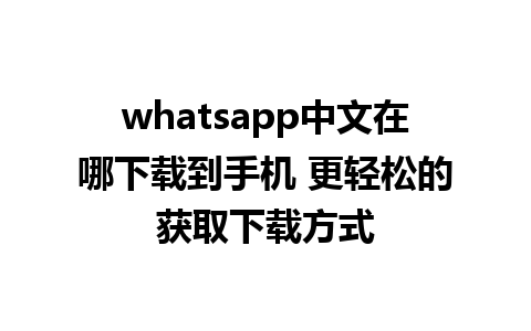 whatsapp中文在哪下载到手机 更轻松的获取下载方式