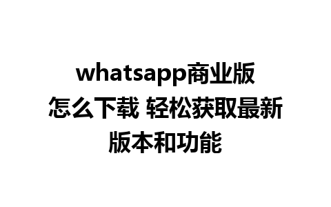 whatsapp商业版怎么下载 轻松获取最新版本和功能