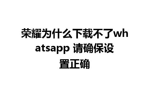 荣耀为什么下载不了whatsapp 请确保设置正确