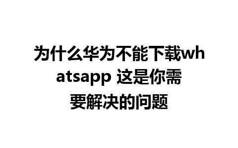 为什么华为不能下载whatsapp 这是你需要解决的问题