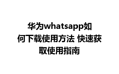 华为whatsapp如何下载使用方法 快速获取使用指南