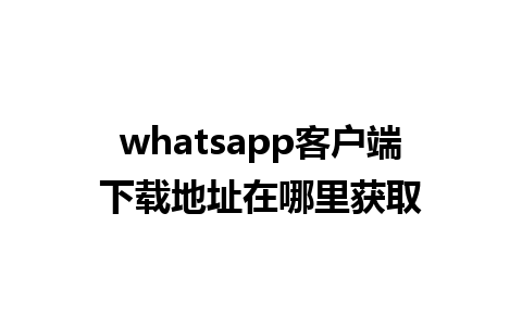 whatsapp客户端下载地址在哪里获取