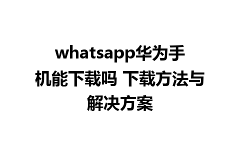 whatsapp华为手机能下载吗 下载方法与解决方案