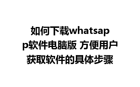 如何下载whatsapp软件电脑版 方便用户获取软件的具体步骤