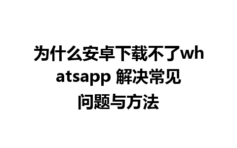 为什么安卓下载不了whatsapp 解决常见问题与方法