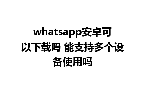 whatsapp安卓可以下载吗 能支持多个设备使用吗